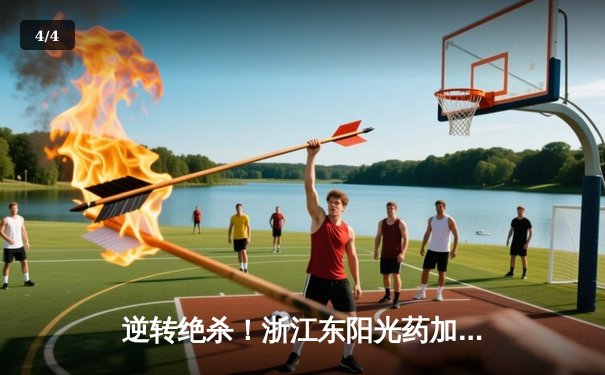 逆转绝杀！浙江东阳光药加时险胜新疆伊力特 CBA季后赛上演经典对决 - 4