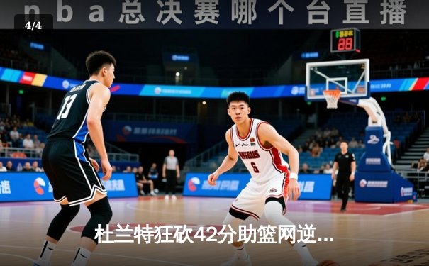 杜兰特狂砍42分助篮网逆转凯尔特人，东部半决赛抢七大战惊心动魄 - 4