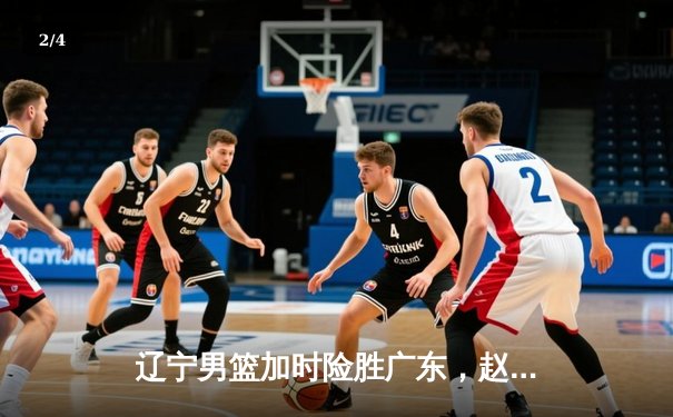 辽宁男篮加时险胜广东，赵继伟35分导演总决赛惊天逆转 - 2