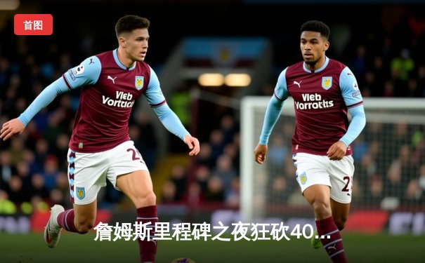 詹姆斯里程碑之夜狂砍40分，湖人加时险胜勇士锁定季后赛关键席位